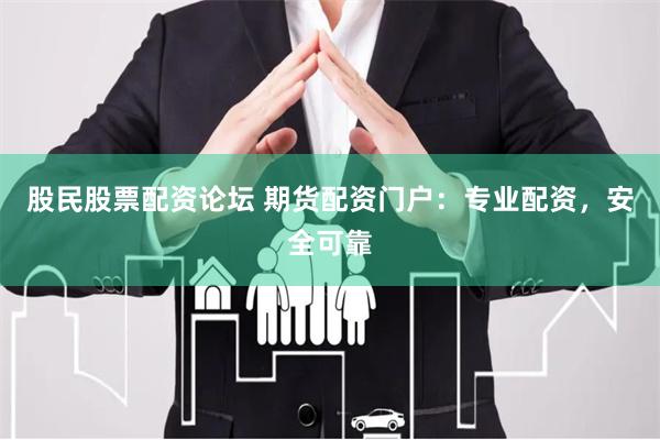 股民股票配资论坛 期货配资门户：专业配资，安全可靠