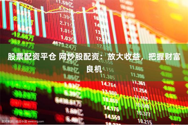 股票配资平仓 网炒股配资：放大收益，把握财富良机
