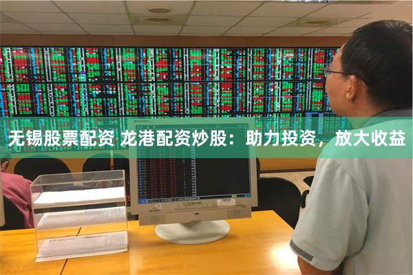 无锡股票配资 龙港配资炒股：助力投资，放大收益