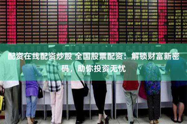 配资在线配资炒股 全国股票配资：解锁财富新密码，助你投资无忧