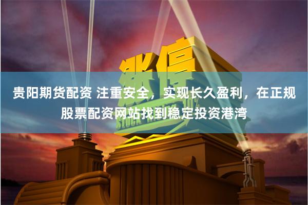贵阳期货配资 注重安全，实现长久盈利，在正规股票配资网站找到稳定投资港湾
