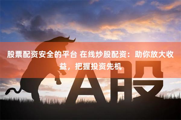 股票配资安全的平台 在线炒股配资：助你放大收益，把握投资先机
