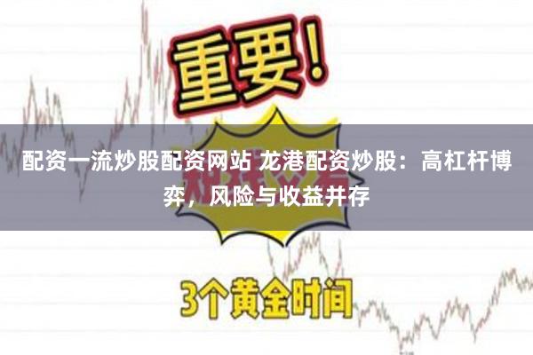 配资一流炒股配资网站 龙港配资炒股：高杠杆博弈，风险与收益并存