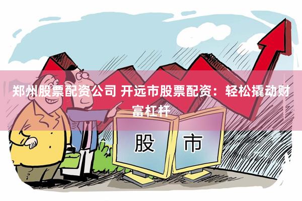 郑州股票配资公司 开远市股票配资：轻松撬动财富杠杆