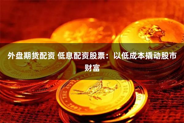 外盘期货配资 低息配资股票：以低成本撬动股市财富