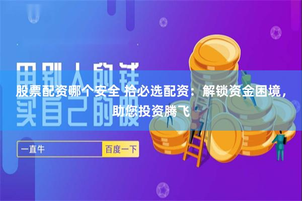 股票配资哪个安全 拾必选配资：解锁资金困境，助您投资腾飞