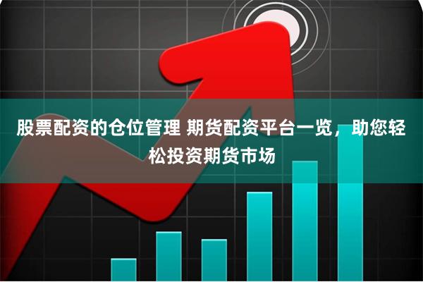股票配资的仓位管理 期货配资平台一览，助您轻松投资期货市场