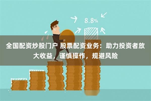 全国配资炒股门户 股票配资业务：助力投资者放大收益，谨慎操作，规避风险