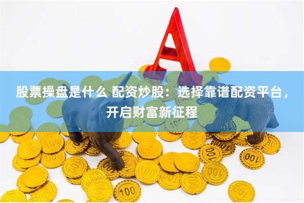 股票操盘是什么 配资炒股：选择靠谱配资平台，开启财富新征程