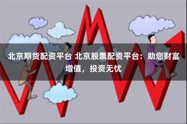 北京期货配资平台 北京股票配资平台：助您财富增值，投资无忧