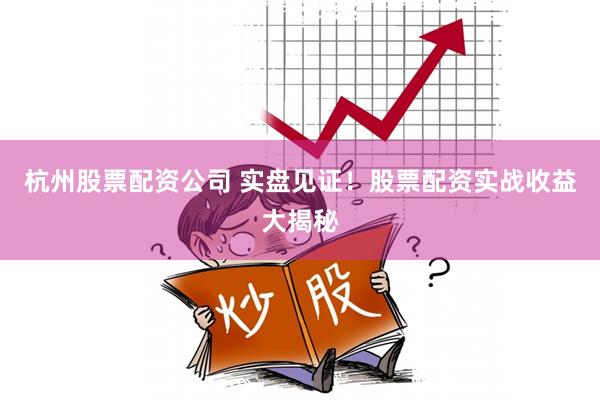 杭州股票配资公司 实盘见证！股票配资实战收益大揭秘