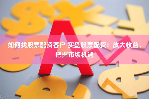 如何找股票配资客户 实盘股票配资：放大收益，把握市场机遇