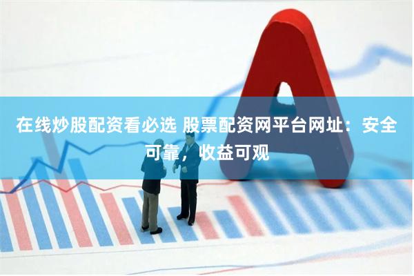 在线炒股配资看必选 股票配资网平台网址：安全可靠，收益可观