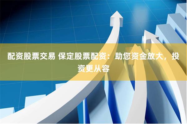 配资股票交易 保定股票配资：助您资金放大，投资更从容