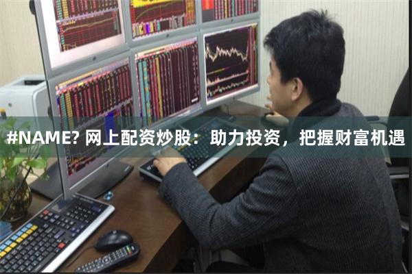 #NAME? 网上配资炒股：助力投资，把握财富机遇