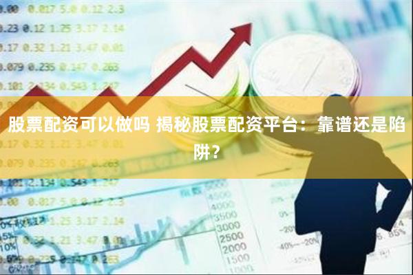股票配资可以做吗 揭秘股票配资平台：靠谱还是陷阱？