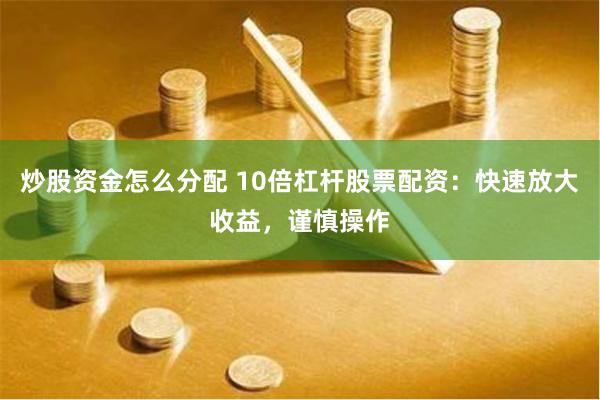 炒股资金怎么分配 10倍杠杆股票配资：快速放大收益，谨慎操作