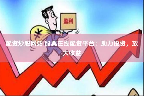配资炒股网站 股票在线配资平台：助力投资，放大收益