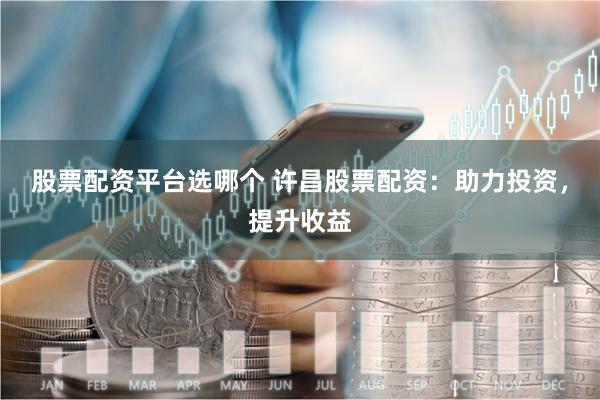 股票配资平台选哪个 许昌股票配资：助力投资，提升收益