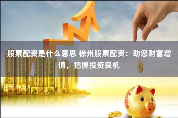 股票配资是什么意思 徐州股票配资：助您财富增值，把握投资良机