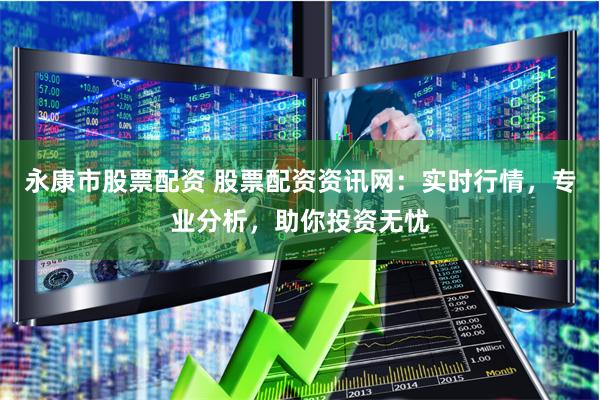 永康市股票配资 股票配资资讯网：实时行情，专业分析，助你投资无忧