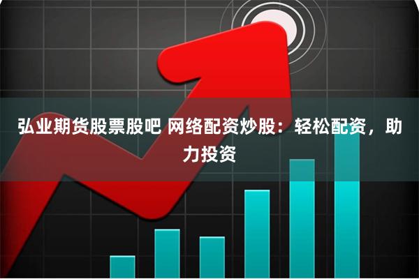 弘业期货股票股吧 网络配资炒股：轻松配资，助力投资