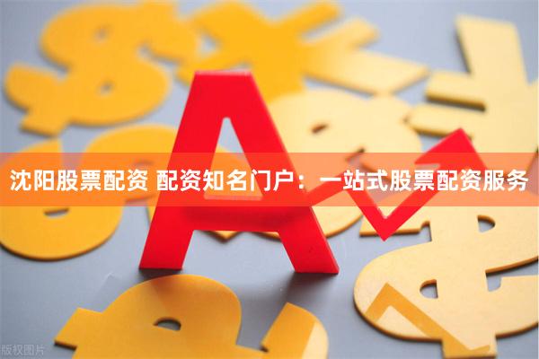 沈阳股票配资 配资知名门户：一站式股票配资服务