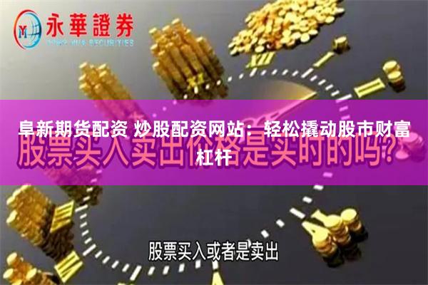 阜新期货配资 炒股配资网站：轻松撬动股市财富杠杆