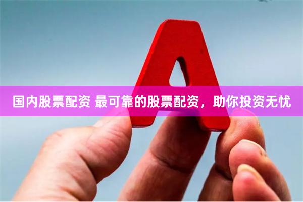 国内股票配资 最可靠的股票配资，助你投资无忧
