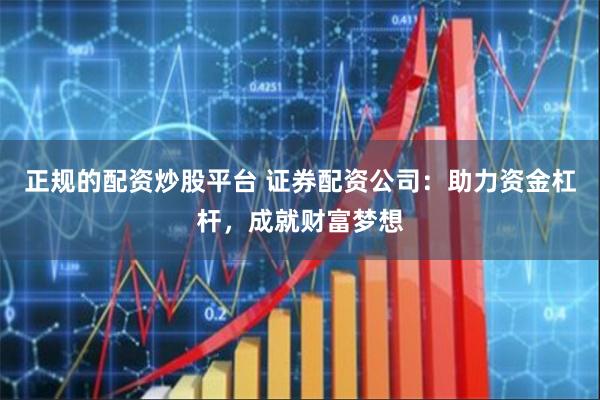 正规的配资炒股平台 证券配资公司：助力资金杠杆，成就财富梦想