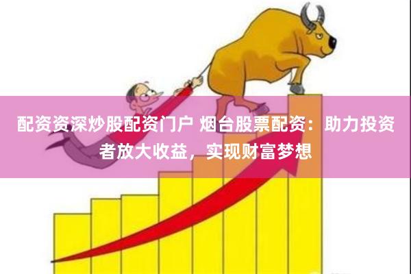 配资资深炒股配资门户 烟台股票配资：助力投资者放大收益，实现财富梦想