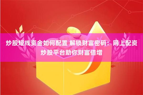 炒股短线资金如何配置 解锁财富密码：网上配资炒股平台助你财富倍增
