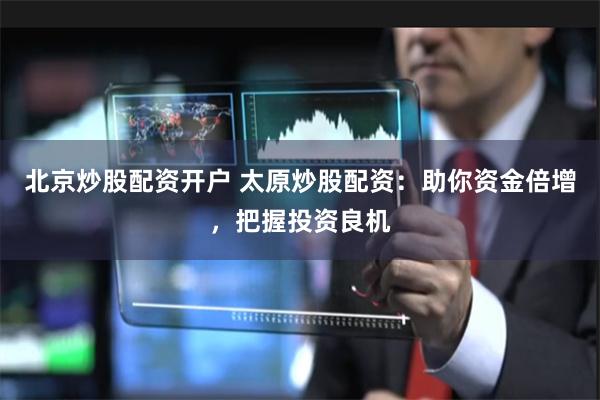 北京炒股配资开户 太原炒股配资：助你资金倍增，把握投资良机