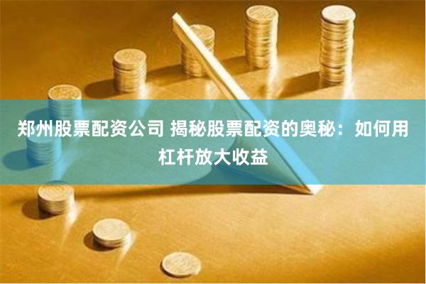 郑州股票配资公司 揭秘股票配资的奥秘：如何用杠杆放大收益