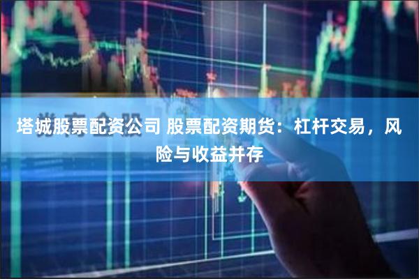 塔城股票配资公司 股票配资期货：杠杆交易，风险与收益并存