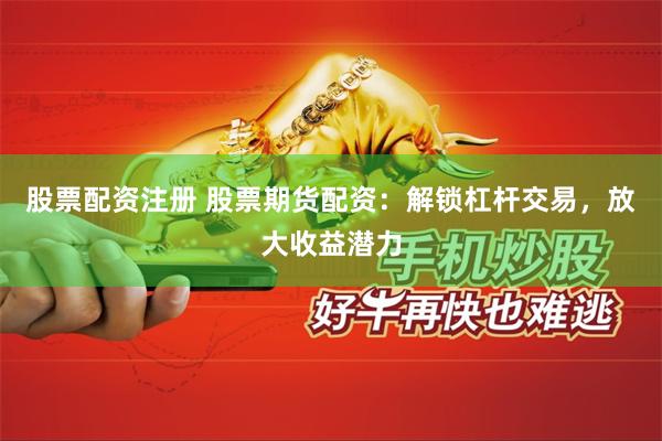 股票配资注册 股票期货配资：解锁杠杆交易，放大收益潜力