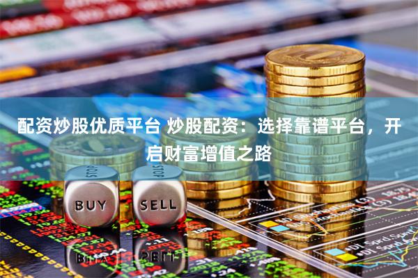 配资炒股优质平台 炒股配资：选择靠谱平台，开启财富增值之路