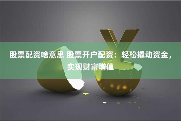 股票配资啥意思 股票开户配资：轻松撬动资金，实现财富增值