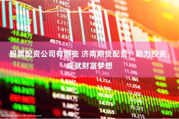 股票配资公司有哪些 济南期货配资：助力投资，成就财富梦想