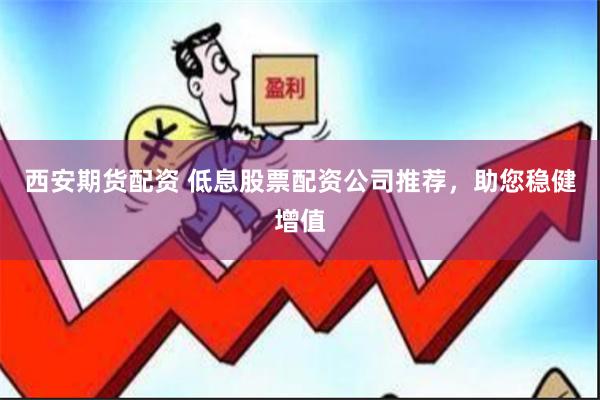 西安期货配资 低息股票配资公司推荐，助您稳健增值
