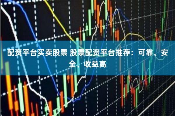 配资平台买卖股票 股票配资平台推荐：可靠、安全、收益高