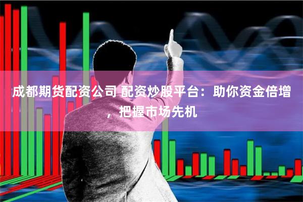 成都期货配资公司 配资炒股平台：助你资金倍增，把握市场先机