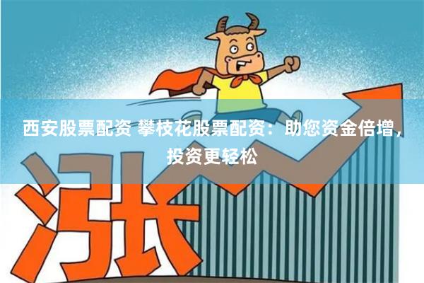 西安股票配资 攀枝花股票配资：助您资金倍增，投资更轻松
