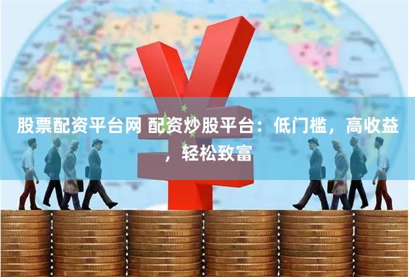 股票配资平台网 配资炒股平台：低门槛，高收益，轻松致富