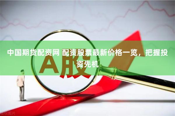 中国期货配资网 配资股票最新价格一览，把握投资先机