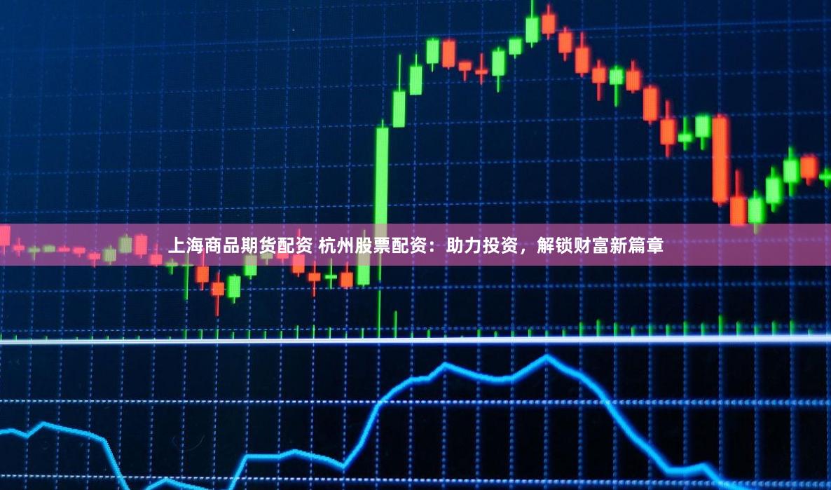 上海商品期货配资 杭州股票配资：助力投资，解锁财富新篇章