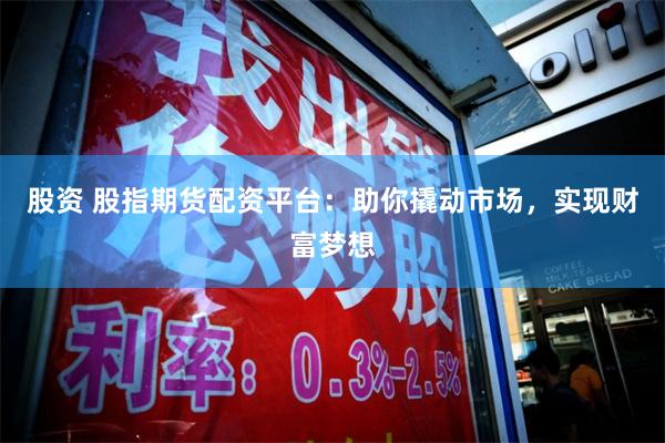 股资 股指期货配资平台：助你撬动市场，实现财富梦想