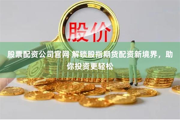 股票配资公司官网 解锁股指期货配资新境界，助你投资更轻松