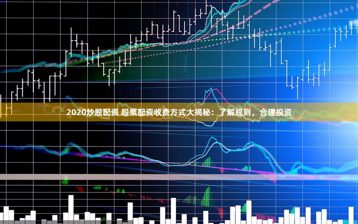 2020炒股配资 股票配资收费方式大揭秘：了解规则，合理投资