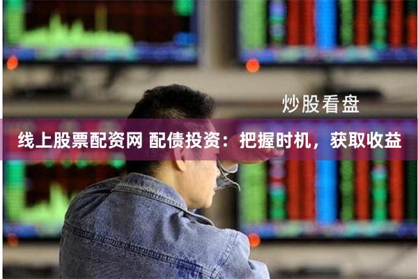线上股票配资网 配债投资：把握时机，获取收益